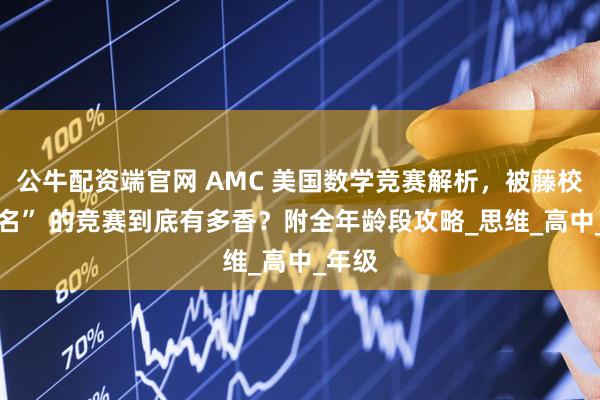 公牛配资端官网 AMC 美国数学竞赛解析，被藤校 “点名” 的竞赛到底有多香？附全年龄段攻略_思维_高中_年级