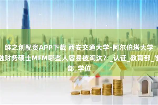 维之创配资APP下载 西安交通大学-阿尔伯塔大学金融财务硕士MFM哪些人容易被淘汰？_认证_教育部_学位