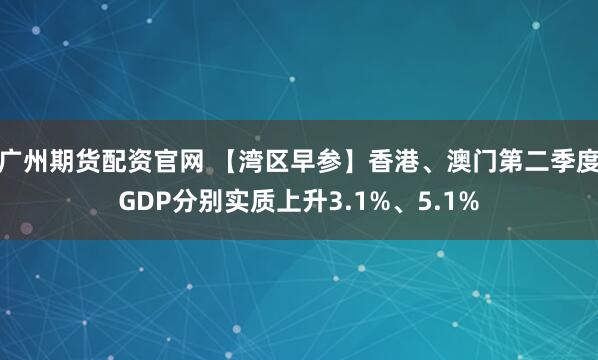 广州期货配资官网 【湾区早参】香港、澳门第二季度GDP分别实质上升3.1%、5.1%