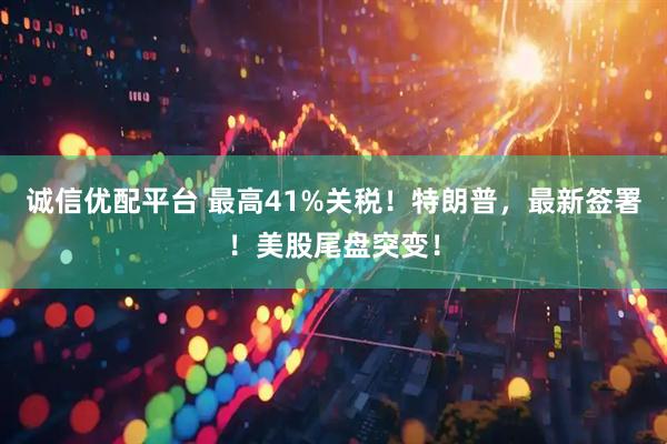 诚信优配平台 最高41%关税！特朗普，最新签署！美股尾盘突变！