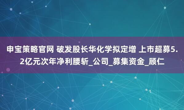 申宝策略官网 破发股长华化学拟定增 上市超募5.2亿元次年净利腰斩_公司_募集资金_顾仁