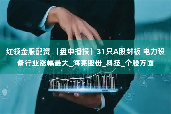 红领金服配资 【盘中播报】31只A股封板 电力设备行业涨幅最大_海亮股份_科技_个股方面