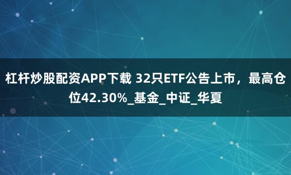 杠杆炒股配资APP下载 32只ETF公告上市，最高仓位42.30%_基金_中证_华夏