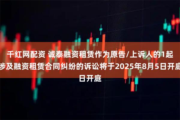 千红网配资 诚泰融资租赁作为原告/上诉人的1起涉及融资租赁合同纠纷的诉讼将于2025年8月5日开庭