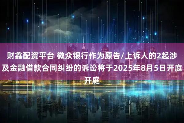 财鑫配资平台 微众银行作为原告/上诉人的2起涉及金融借款合同纠纷的诉讼将于2025年8月5日开庭