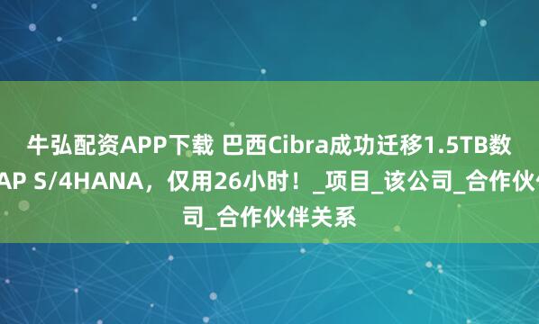 牛弘配资APP下载 巴西Cibra成功迁移1.5TB数据至SAP S/4HANA，仅用26小时！_项目_该公司_合作伙伴关系