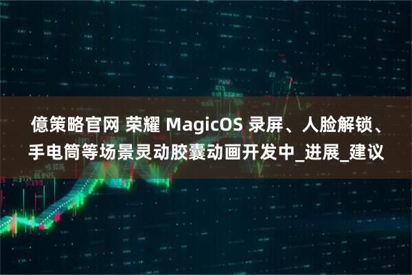 億策略官网 荣耀 MagicOS 录屏、人脸解锁、手电筒等场景灵动胶囊动画开发中_进展_建议