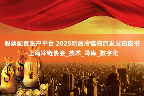股票配资账户平台 2025新质冷链物流发展白皮书-上海冷链协会_技术_冷库_数字化