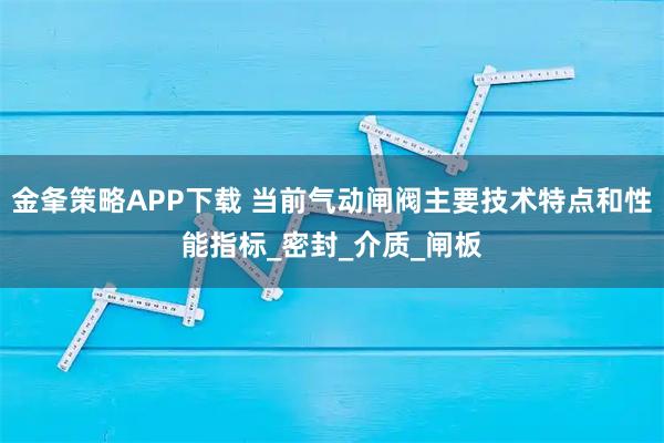 金夆策略APP下载 当前气动闸阀主要技术特点和性能指标_密封_介质_闸板