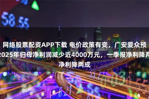 网络股票配资APP下载 电价政策有变，广安爱众预计2025年归母净利润减少近4000万元，一季报净利降两成