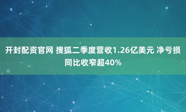 开封配资官网 搜狐二季度营收1.26亿美元 净亏损同比收窄超40%