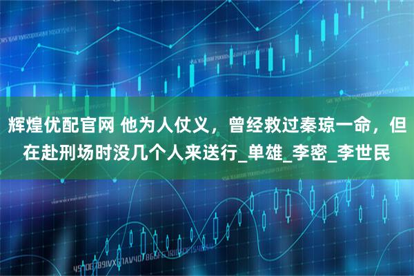 辉煌优配官网 他为人仗义，曾经救过秦琼一命，但在赴刑场时没几个人来送行_单雄_李密_李世民