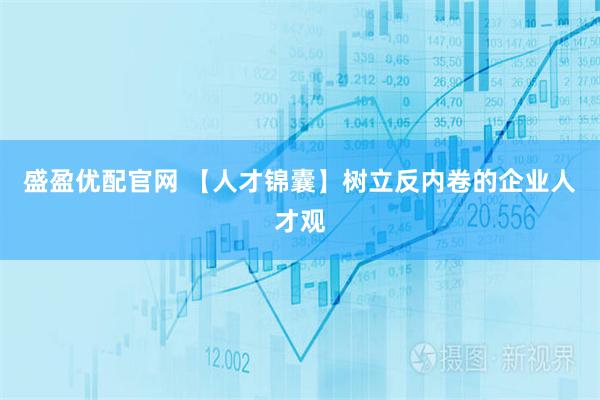 盛盈优配官网 【人才锦囊】树立反内卷的企业人才观