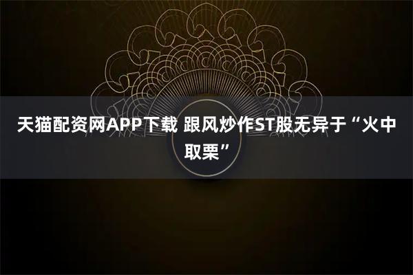 天猫配资网APP下载 跟风炒作ST股无异于“火中取栗”