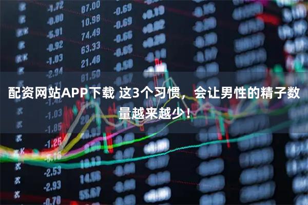 配资网站APP下载 这3个习惯，会让男性的精子数量越来越少！