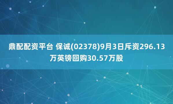 鼎配配资平台 保诚(02378)9月3日斥资296.13万英镑回购30.57万股