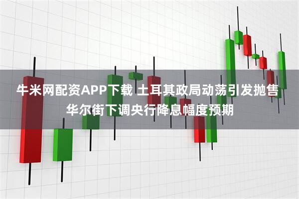 牛米网配资APP下载 土耳其政局动荡引发抛售 华尔街下调央行降息幅度预期