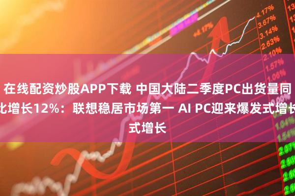 在线配资炒股APP下载 中国大陆二季度PC出货量同比增长12%：联想稳居市场第一 AI PC迎来爆发式增长