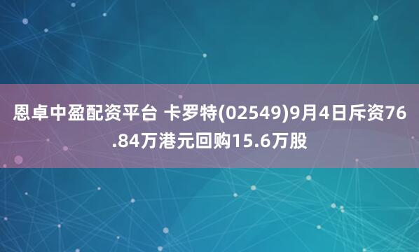 恩卓中盈配资平台 卡罗特(02549)9月4日斥资76.84万港元回购15.6万股