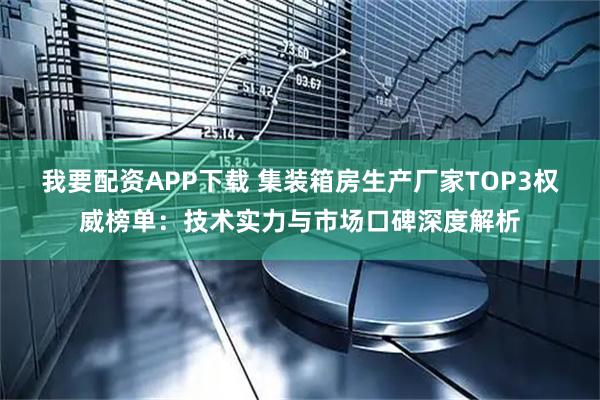 我要配资APP下载 集装箱房生产厂家TOP3权威榜单：技术实力与市场口碑深度解析