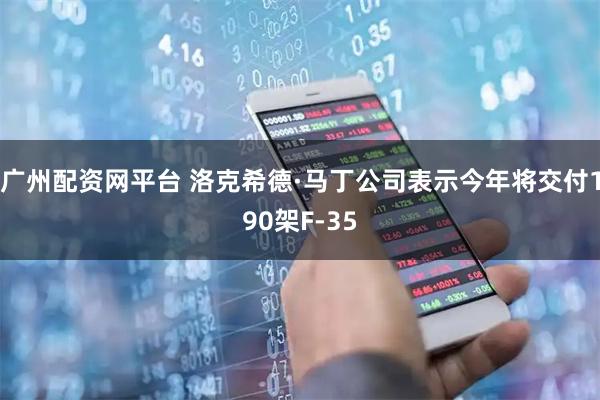 广州配资网平台 洛克希德·马丁公司表示今年将交付190架F-35