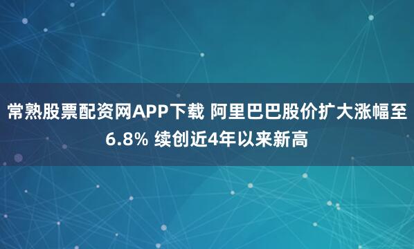 常熟股票配资网APP下载 阿里巴巴股价扩大涨幅至6.8% 续创近4年以来新高