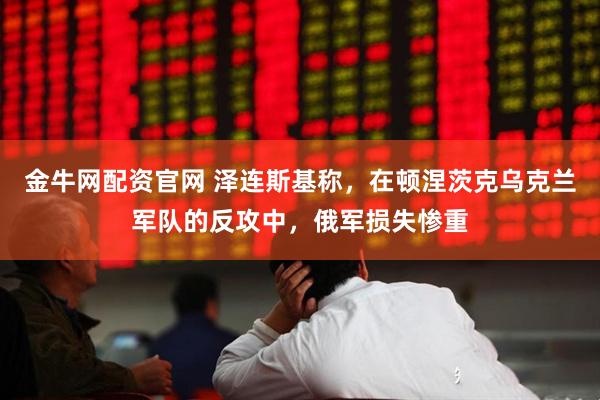 金牛网配资官网 泽连斯基称,在顿涅茨克乌克兰军队的反攻中,俄军损失惨重