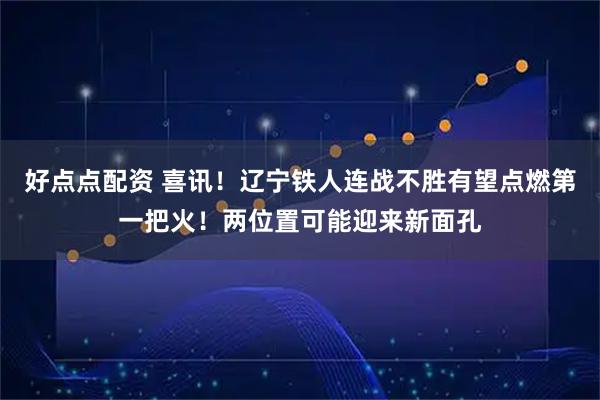 好点点配资 喜讯!辽宁铁人连战不胜有望点燃第一把火!两位置可能迎来新面孔