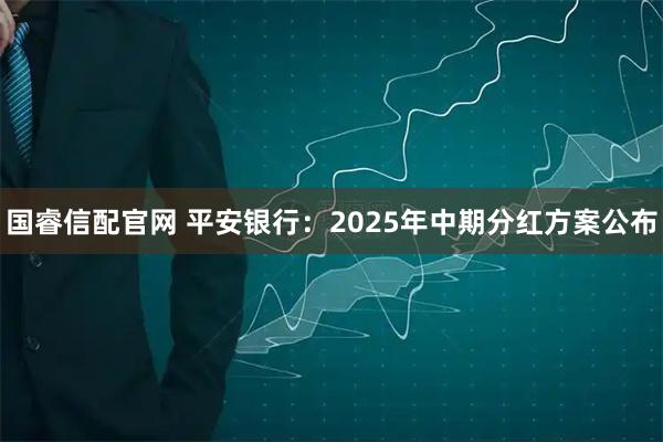 国睿信配官网 平安银行:2025年中期分红方案公布