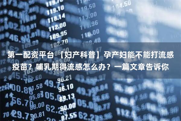 第一配资平台 【妇产科普】孕产妇能不能打流感疫苗?哺乳期得流感怎么办?一篇文章告诉你