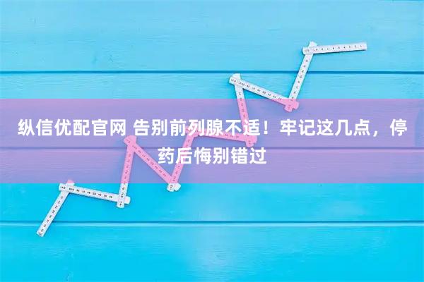 纵信优配官网 告别前列腺不适!牢记这几点,停药后悔别错过