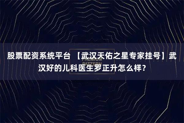 股票配资系统平台 【武汉天佑之星专家挂号】武汉好的儿科医生罗正升怎么样?