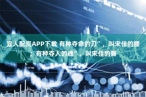 宜人配资APP下载 有种夺命的刀”,叫宋佳的腰;有种夺人的魂”,叫宋佳的臀