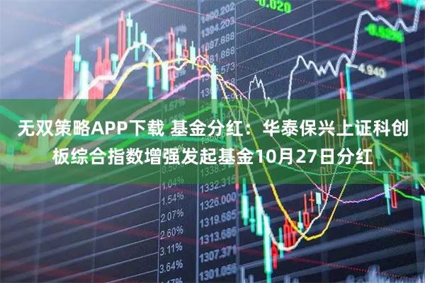 无双策略APP下载 基金分红：华泰保兴上证科创板综合指数增强发起基金10月27日分红