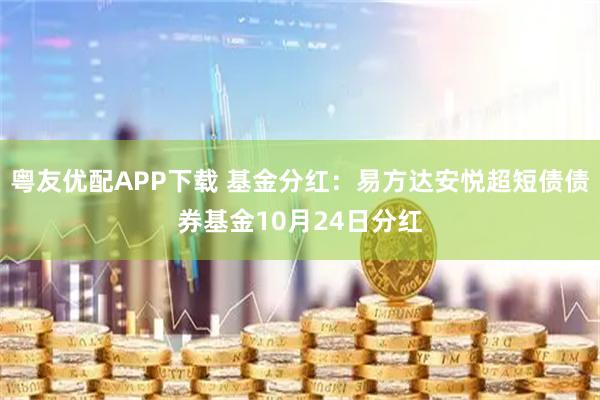 粤友优配APP下载 基金分红：易方达安悦超短债债券基金10月24日分红