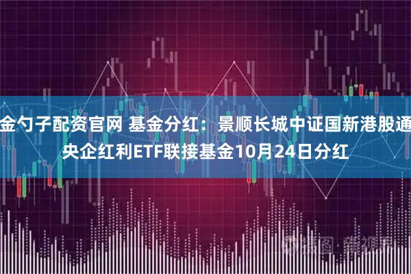 金勺子配资官网 基金分红：景顺长城中证国新港股通央企红利ETF联接基金10月24日分红