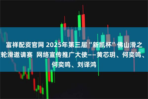 富祥配资官网 2025年第三届“新凯杯”佛山滑之星速度轮滑邀请赛  网络宣传推广大使——黄芯玥、何奕鸣、刘译鸿