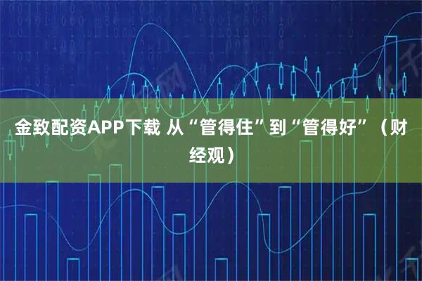 金致配资APP下载 从“管得住”到“管得好”（财经观）