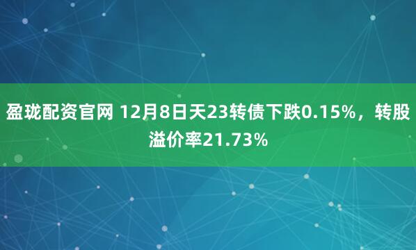 盈珑配资官网 12月8日天23转债下跌0.15%,转股溢价率21.73%