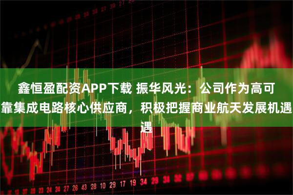 鑫恒盈配资APP下载 振华风光：公司作为高可靠集成电路核心供应商，积极把握商业航天发展机遇