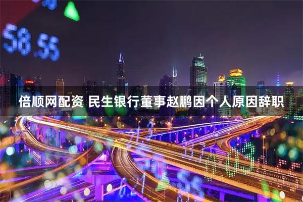 倍顺网配资 民生银行董事赵鹏因个人原因辞职