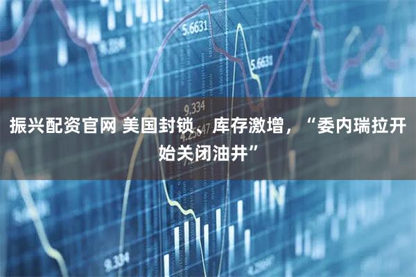 振兴配资官网 美国封锁、库存激增,“委内瑞拉开始关闭油井”