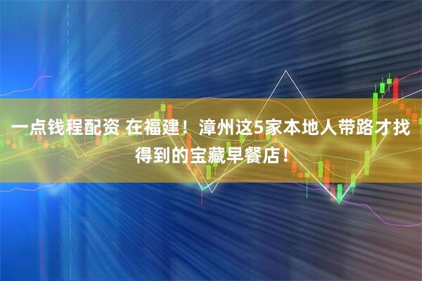 一点钱程配资 在福建！漳州这5家本地人带路才找得到的宝藏早餐店！