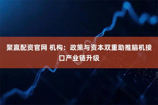聚赢配资官网 机构：政策与资本双重助推脑机接口产业链升级