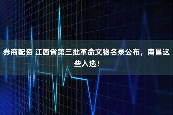 券商配资 江西省第三批革命文物名录公布，南昌这些入选！