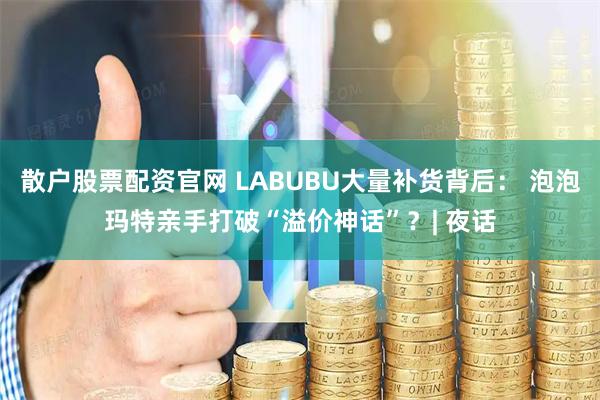 散户股票配资官网 LABUBU大量补货背后： 泡泡玛特亲手打破“溢价神话”？| 夜话
