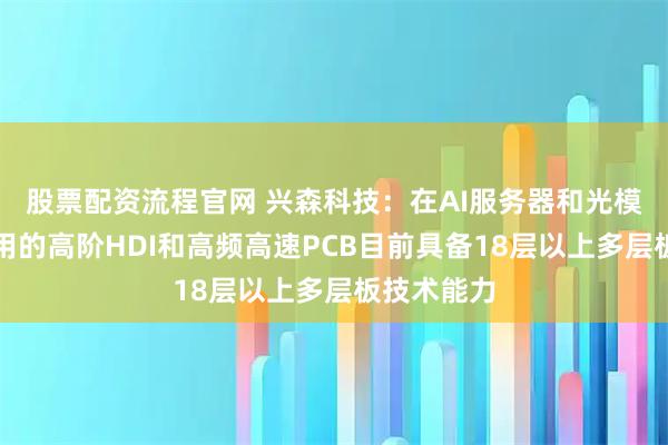股票配资流程官网 兴森科技：在AI服务器和光模块方向使用的高阶HDI和高频高速PCB目前具备18层以上多层板技术能力