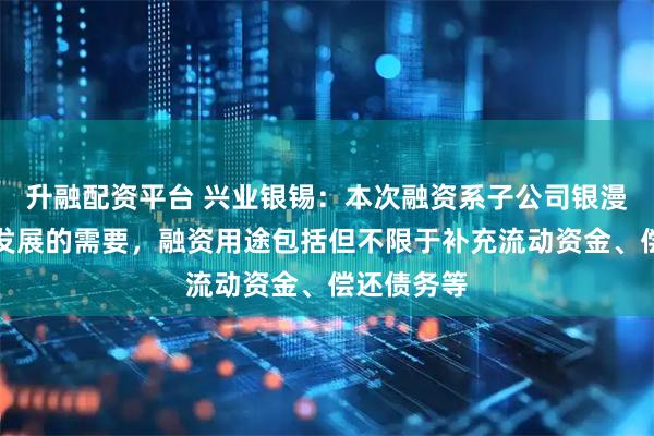 升融配资平台 兴业银锡：本次融资系子公司银漫矿业经营发展的需要，融资用途包括但不限于补充流动资金、偿还债务等