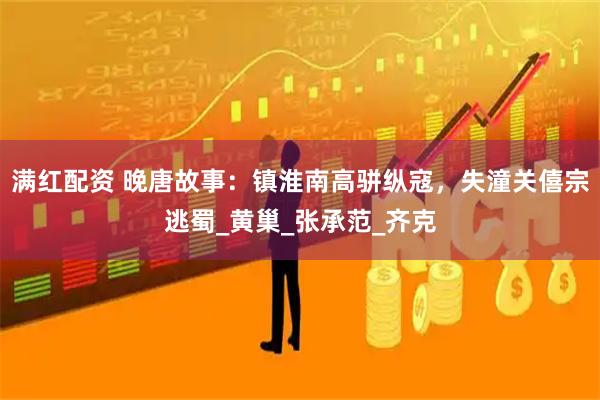 满红配资 晚唐故事：镇淮南高骈纵寇，失潼关僖宗逃蜀_黄巢_张承范_齐克