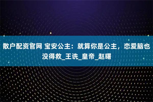 散户配资官网 宝安公主：就算你是公主，恋爱脑也没得救_王诜_皇帝_赵曙